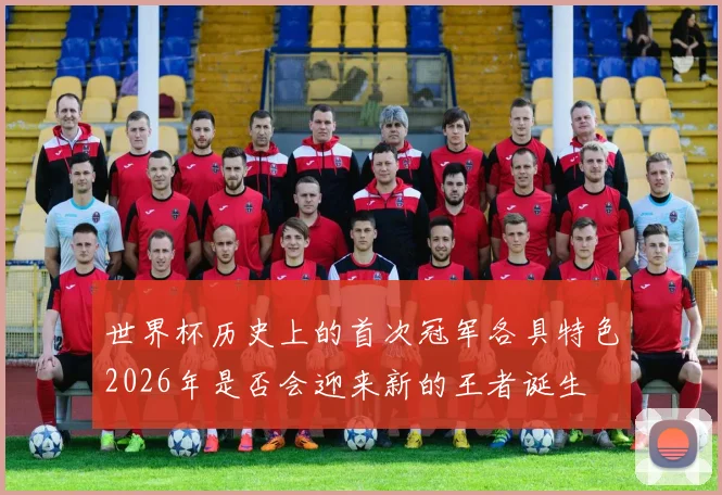 世界杯历史上的首次冠军各具特色2026年是否会迎来新的王者诞生