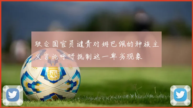联合国官员谴责对姆巴佩的种族主义言论呼吁抵制这一卑劣现象