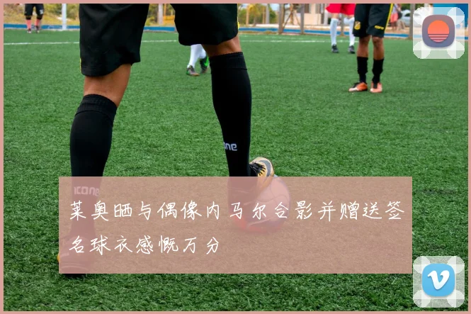 莱奥晒与偶像内马尔合影并赠送签名球衣感慨万分