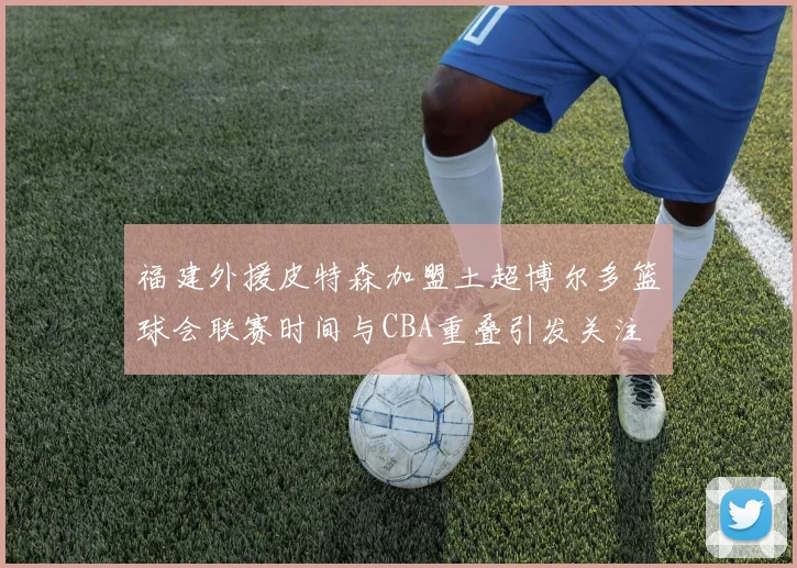 福建外援皮特森加盟土超博尔多篮球会联赛时间与CBA重叠引发关注