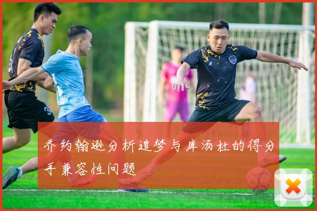 乔约翰逊分析追梦与库汤杜的得分手兼容性问题