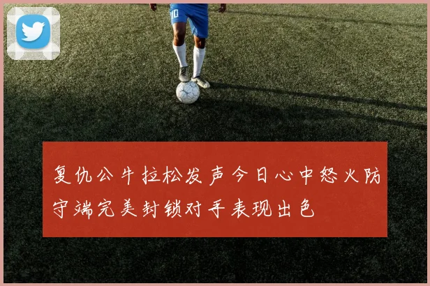 复仇公牛拉松发声今日心中怒火防守端完美封锁对手表现出色