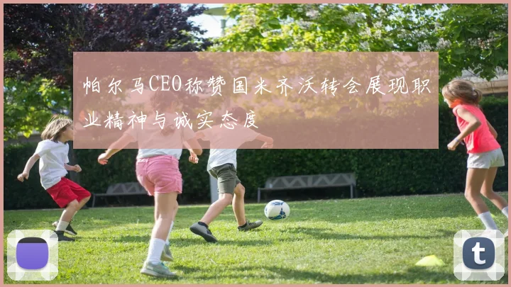 帕尔马CEO称赞国米齐沃转会展现职业精神与诚实态度
