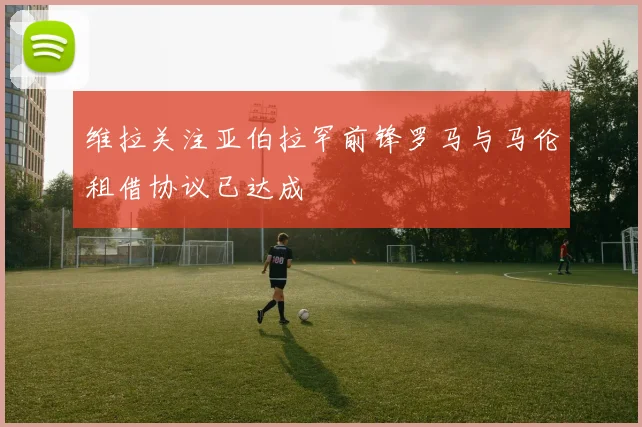 维拉关注亚伯拉罕前锋罗马与马伦租借协议已达成