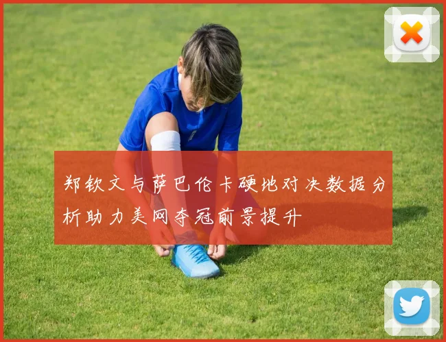 郑钦文与萨巴伦卡硬地对决数据分析助力美网夺冠前景提升