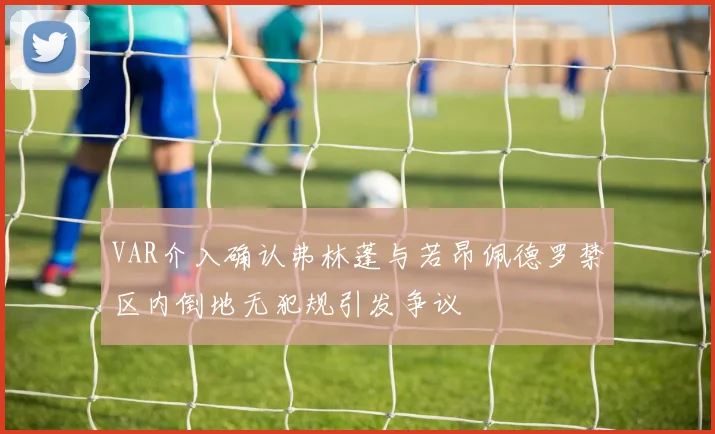 VAR介入确认弗林蓬与若昂佩德罗禁区内倒地无犯规引发争议