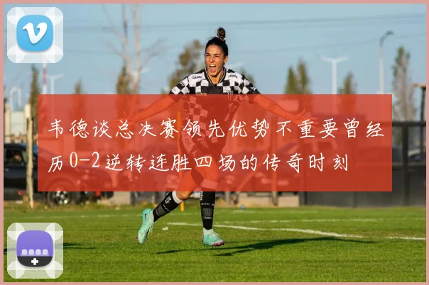 韦德谈总决赛领先优势不重要曾经历0-2逆转连胜四场的传奇时刻
