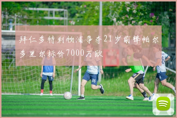 拜仁多特利物浦争夺21岁前锋帕尔多里尔标价7000万欧