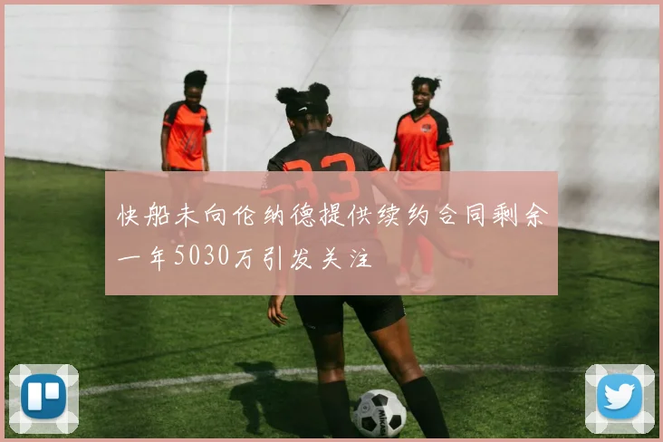 快船未向伦纳德提供续约合同剩余一年5030万引发关注