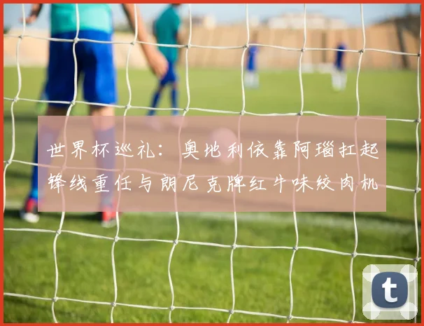 世界杯巡礼：奥地利依靠阿瑙扛起锋线重任与朗尼克牌红牛味绞肉机的故事