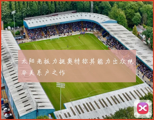 太阳老板力挺奥特称其能力出众绝非关系户之作