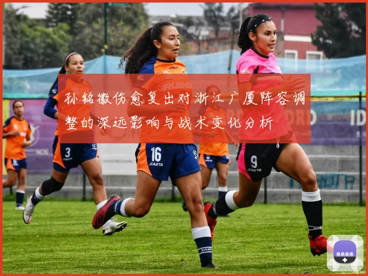 孙铭徽伤愈复出对浙江广厦阵容调整的深远影响与战术变化分析
