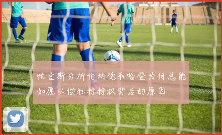 帕金斯分析伦纳德和哈登为何总能如愿以偿独特特权背后的原因