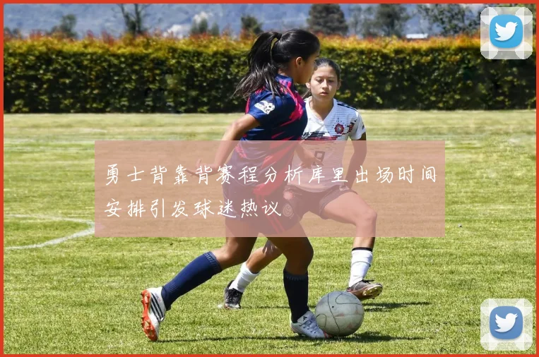 勇士背靠背赛程分析库里出场时间安排引发球迷热议