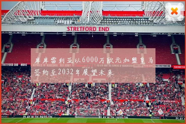 库库雷利亚以6000万欧元加盟皇马签约至2032年展望未来