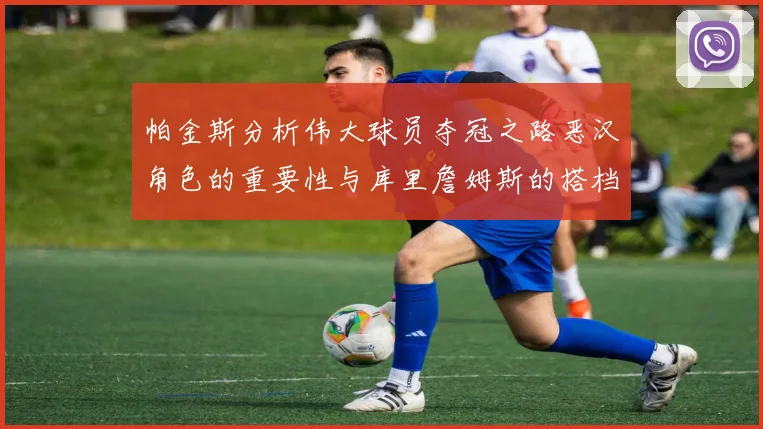 帕金斯分析伟大球员夺冠之路恶汉角色的重要性与库里詹姆斯的搭档关系