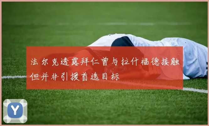 法尔克透露拜仁曾与拉什福德接触但并非引援首选目标