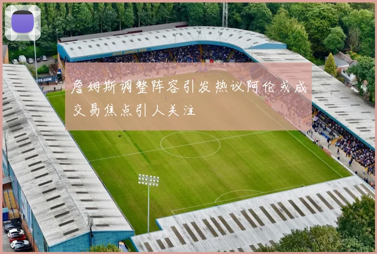 詹姆斯调整阵容引发热议阿伦或成交易焦点引人关注