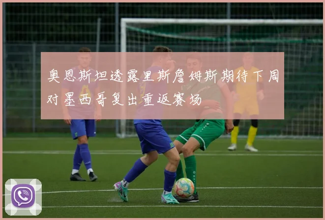 奥恩斯坦透露里斯詹姆斯期待下周对墨西哥复出重返赛场