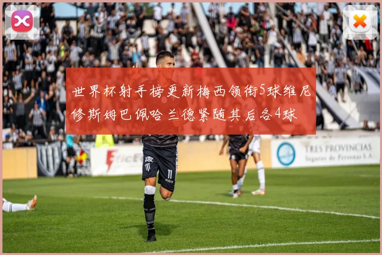 世界杯射手榜更新梅西领衔5球维尼修斯姆巴佩哈兰德紧随其后各4球