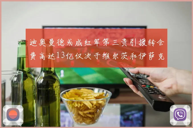 迪奥曼德或成红军第三贵引援转会费高达13亿仅次于维尔茨和伊萨克