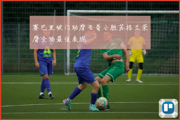 赛巴里破门助摩洛哥小胜苏格兰荣膺全场最佳表现