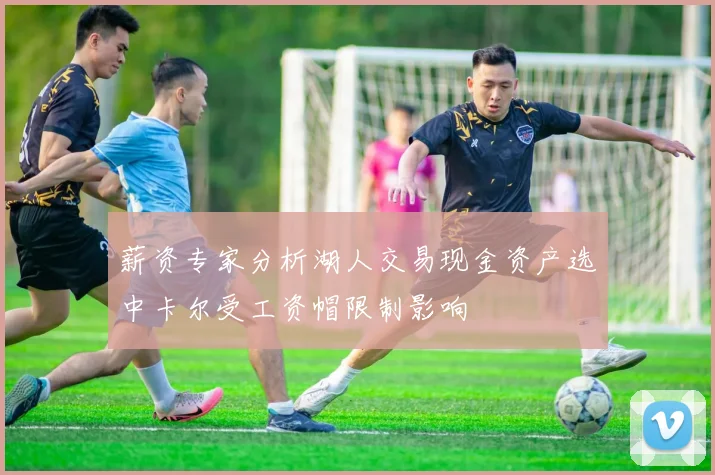 薪资专家分析湖人交易现金资产选中卡尔受工资帽限制影响