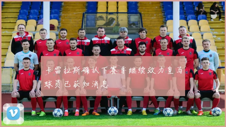 卡雷拉斯确认下赛季继续效力皇马球员已获知消息