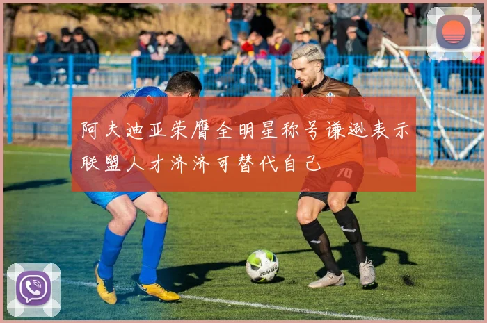 阿夫迪亚荣膺全明星称号谦逊表示联盟人才济济可替代自己