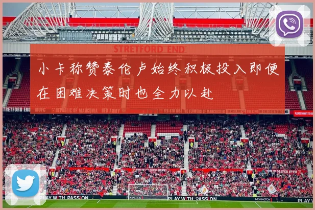小卡称赞泰伦卢始终积极投入即便在困难决策时也全力以赴