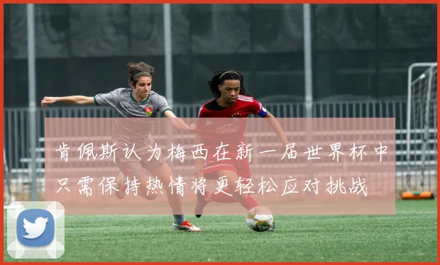 肯佩斯认为梅西在新一届世界杯中只需保持热情将更轻松应对挑战