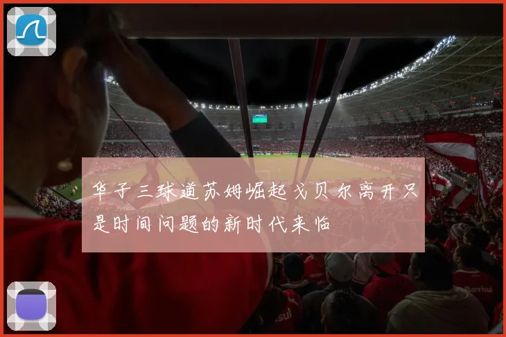 华子三球道苏姆崛起戈贝尔离开只是时间问题的新时代来临