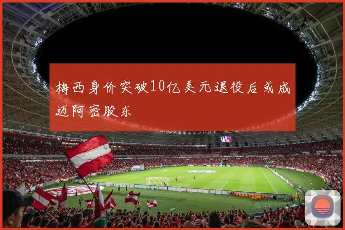 梅西身价突破10亿美元退役后或成迈阿密股东